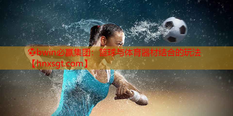 ⚽bwin必赢集团:篮球与体育器材结合的玩法