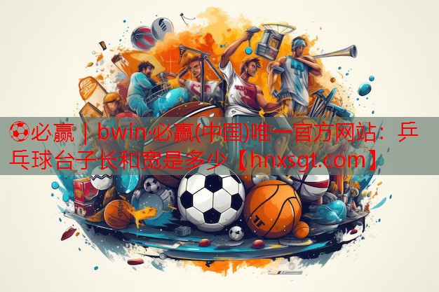 ⚽必赢|bwin·必赢(中国)唯一官方网站:乒乓球台子长和宽是多少