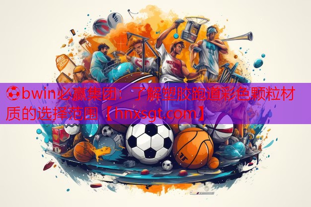 ⚽bwin必赢集团:了解塑胶跑道彩色颗粒材质的选择范围