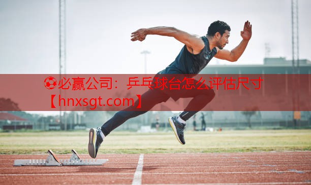 ⚽必赢公司:乒乓球台怎么评估尺寸