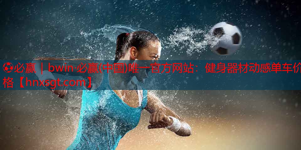 ⚽必赢|bwin·必赢(中国)唯一官方网站:健身器材动感单车价格