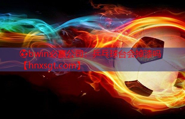 ⚽bwin必赢公司:乒乓球台会掉漆吗