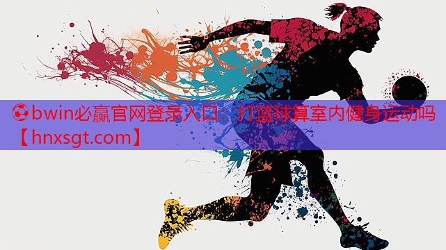 ⚽bwin必赢官网登录入口:打篮球算室内健身运动吗