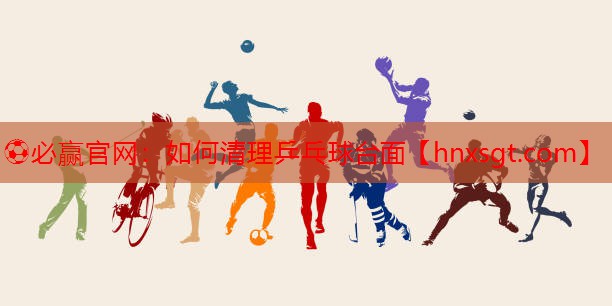 ⚽必赢官网:如何清理乒乓球台面