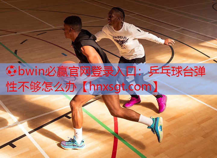 ⚽bwin必赢官网登录入口:乒乓球台弹性不够怎么办