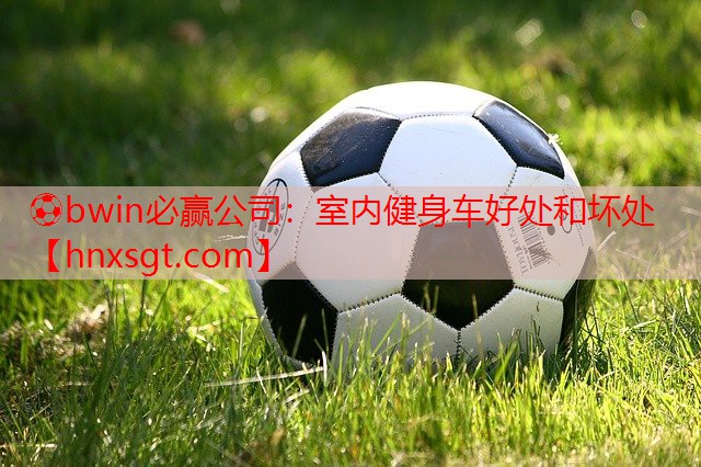 ⚽bwin必赢公司:室内健身车好处和坏处