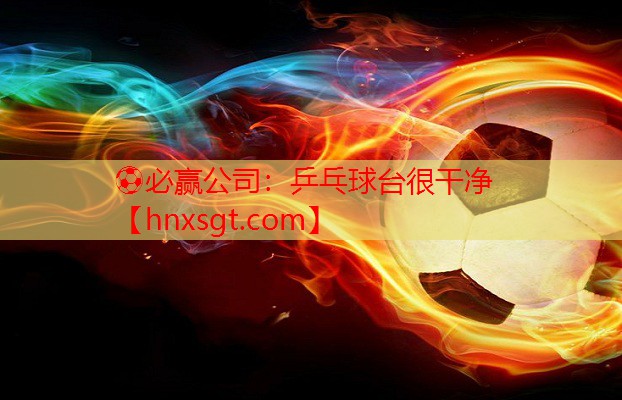⚽必赢公司:乒乓球台很干净