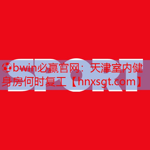 ⚽bwin必赢官网:天津室内健身房何时复工
