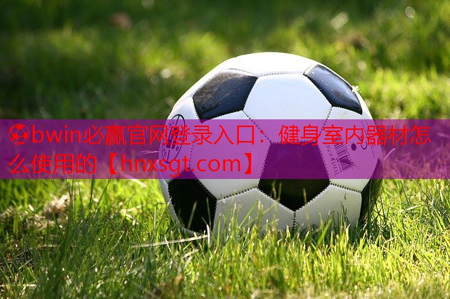 ⚽bwin必赢官网登录入口:健身室内器材怎么使用的