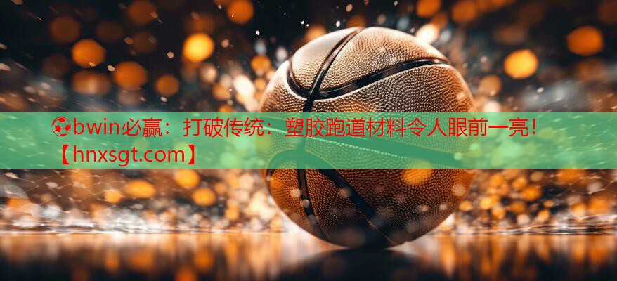 ⚽bwin必赢:打破传统:塑胶跑道材料令人眼前一亮!