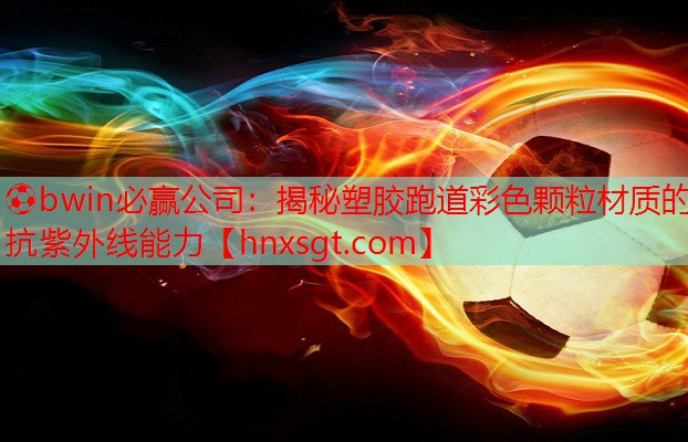 ⚽bwin必赢公司:揭秘塑胶跑道彩色颗粒材质的抗紫外线能力