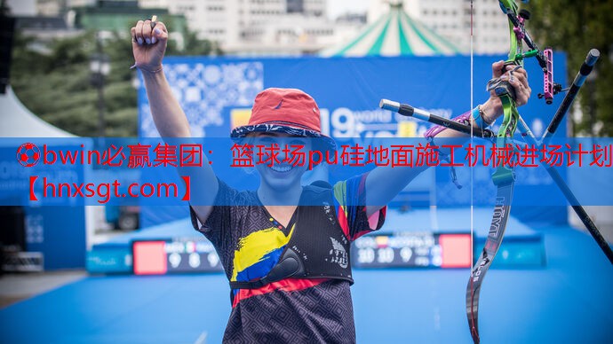 ⚽bwin必赢集团:篮球场pu硅地面施工机械进场计划
