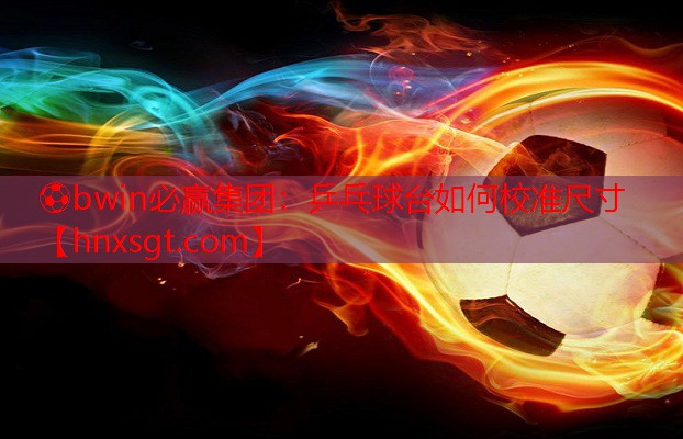 ⚽bwin必赢集团:乒乓球台如何校准尺寸