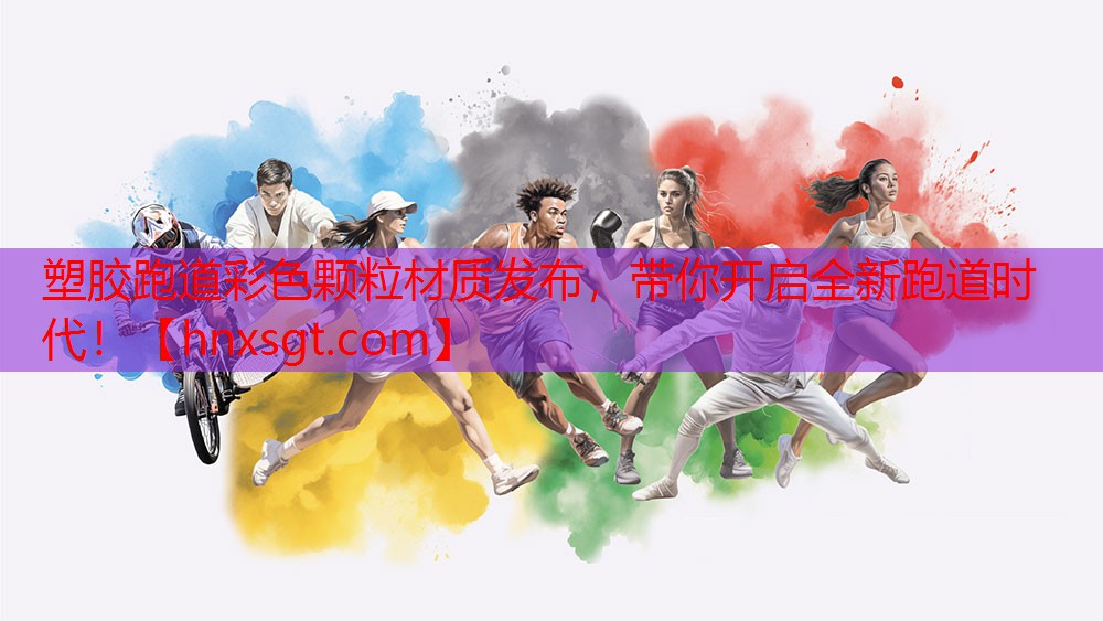 塑胶跑道彩色颗粒材质发布,带你开启全新跑道时代!