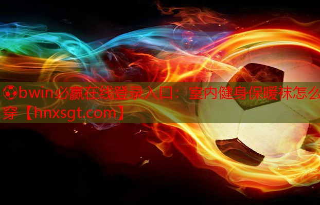⚽bwin必赢在线登录入口:室内健身保暖袜怎么穿