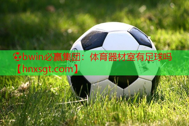 ⚽bwin必赢集团:体育器材室有足球吗
