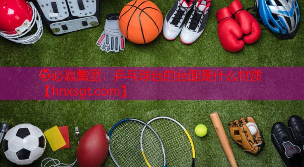 ⚽必赢集团:乒乓球台的台面是什么材质