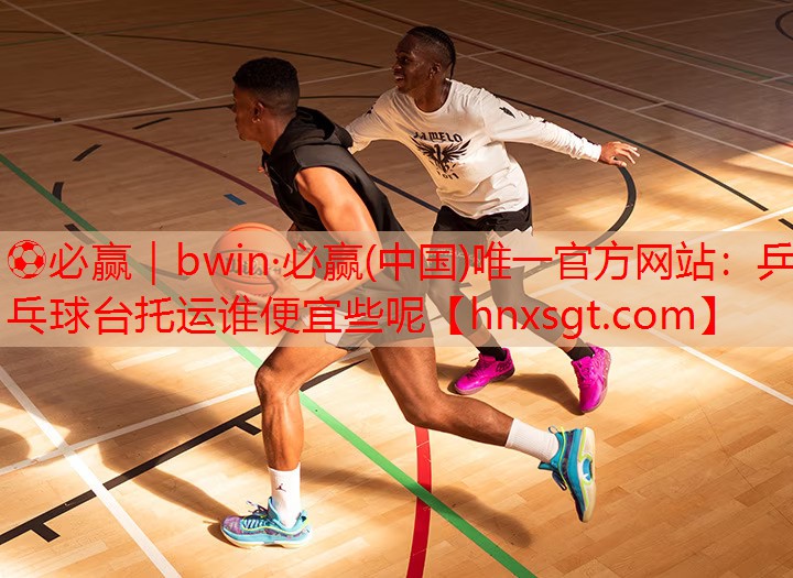 ⚽必赢|bwin·必赢(中国)唯一官方网站:乒乓球台托运谁便宜些呢