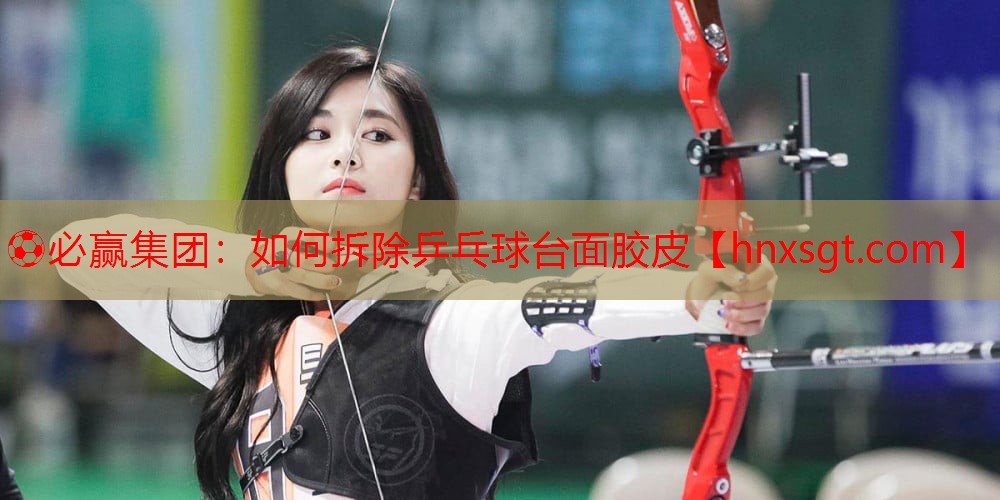 ⚽必赢集团:如何拆除乒乓球台面胶皮