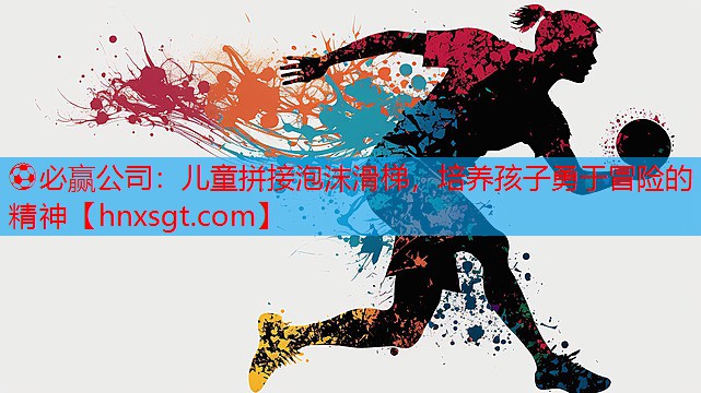 ⚽必赢公司:儿童拼接泡沫滑梯,培养孩子勇于冒险的精神
