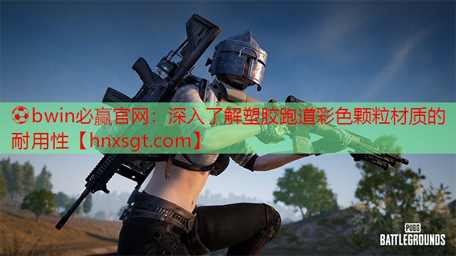 ⚽bwin必赢官网:深入了解塑胶跑道彩色颗粒材质的耐用性
