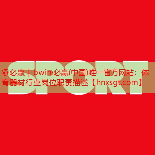 ⚽必赢|bwin·必赢(中国)唯一官方网站:体育器材行业岗位职责描述