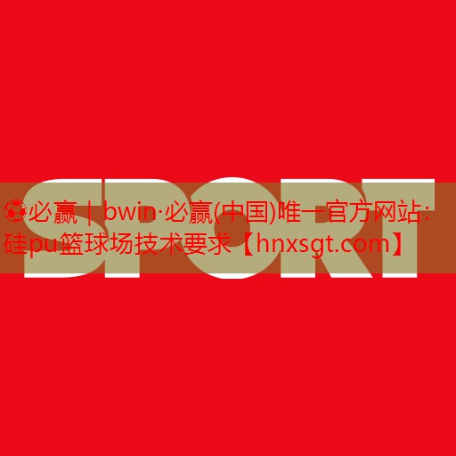 ⚽必赢|bwin·必赢(中国)唯一官方网站:硅pu篮球场技术要求