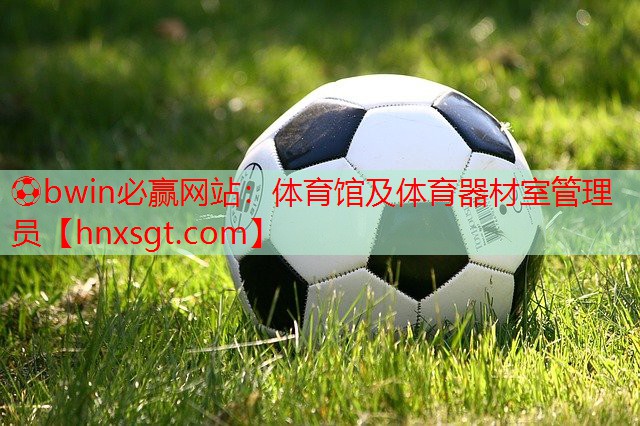 ⚽bwin必赢网站:体育馆及体育器材室管理员
