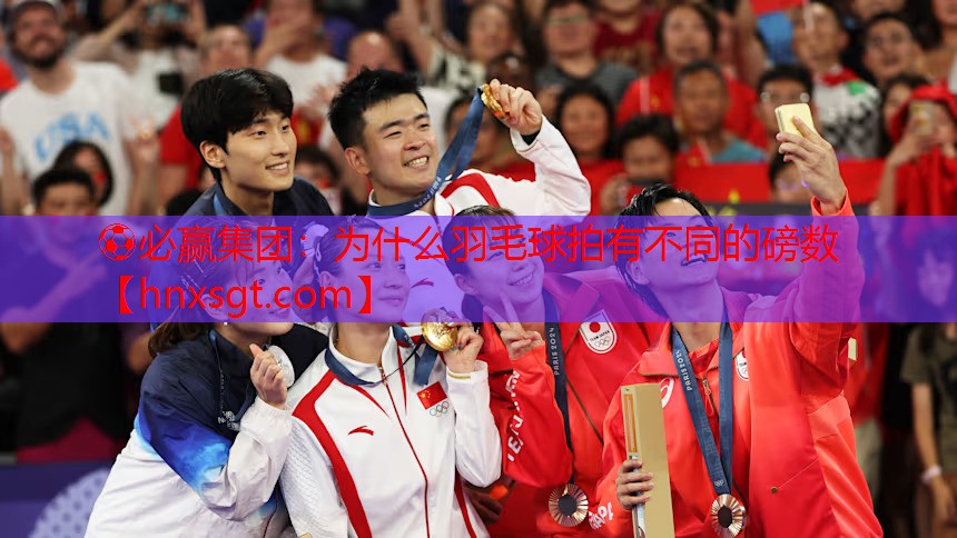 ⚽必赢集团:为什么羽毛球拍有不同的磅数