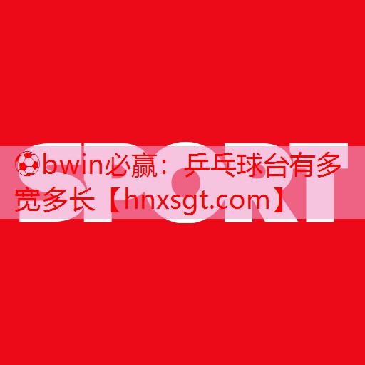 ⚽bwin必赢:乒乓球台有多宽多长