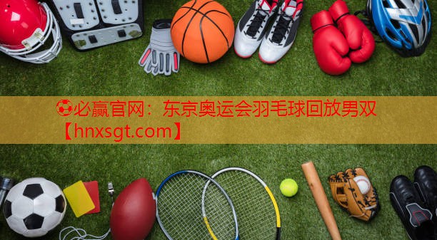 ⚽必赢官网:东京奥运会羽毛球回放男双