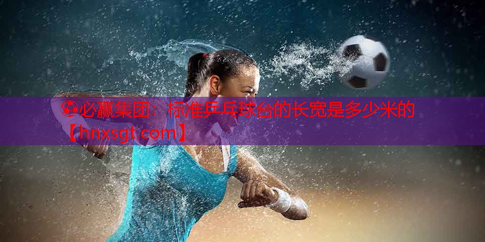 ⚽必赢集团:标准乒乓球台的长宽是多少米的
