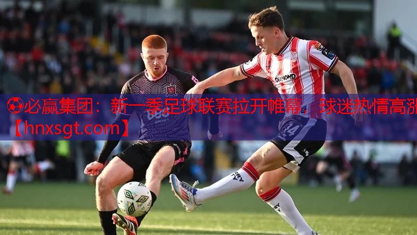 ⚽必赢集团:新一季足球联赛拉开帷幕,球迷热情高涨