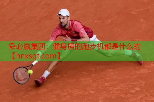 ⚽必赢集团:健身房的跑步机都是什么的