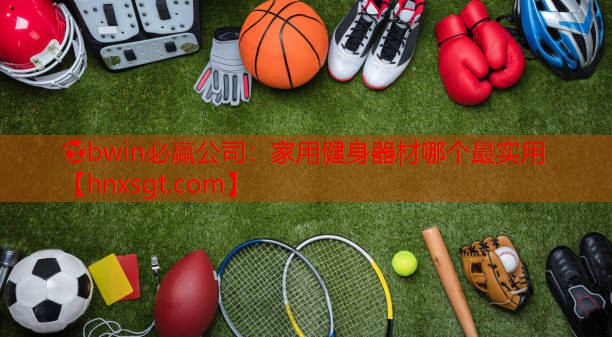 ⚽bwin必赢公司:家用健身器材哪个最实用