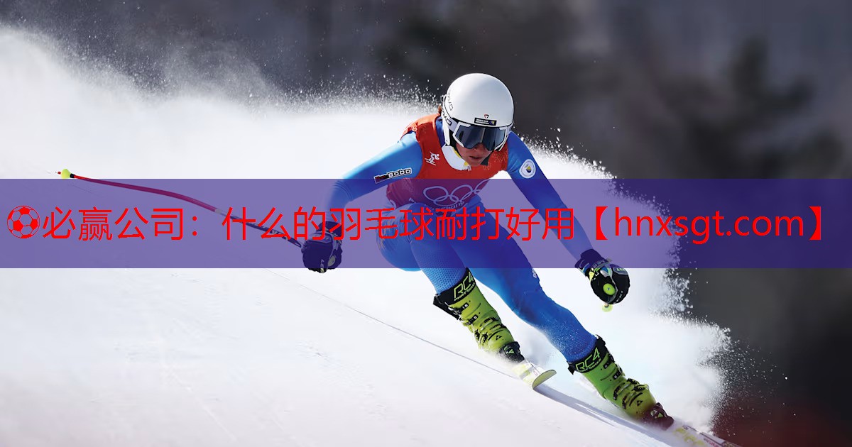 ⚽必赢公司:什么的羽毛球耐打好用