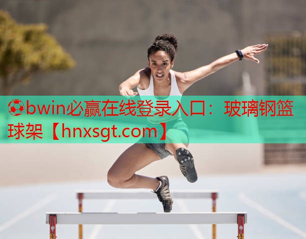 ⚽bwin必赢在线登录入口:玻璃钢篮球架