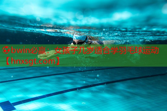⚽bwin必赢:女孩子几岁适合学羽毛球运动