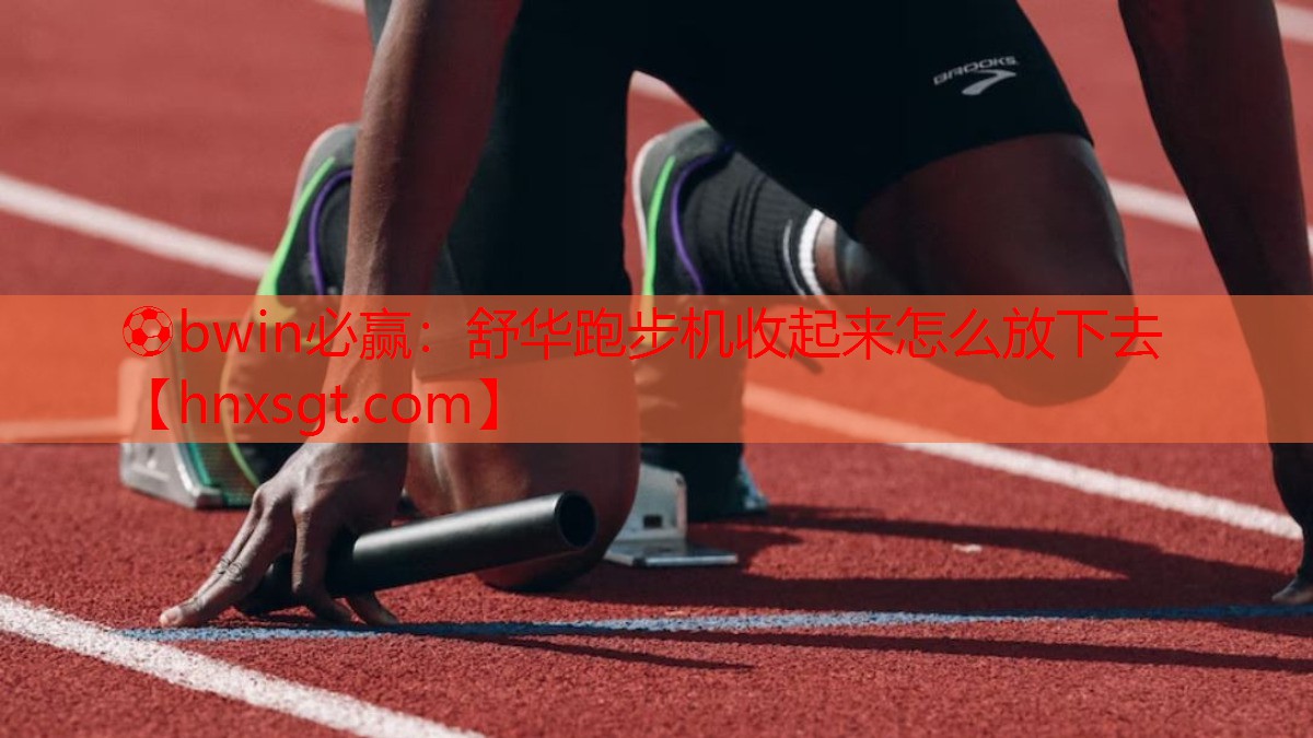 ⚽bwin必赢:舒华跑步机收起来怎么放下去