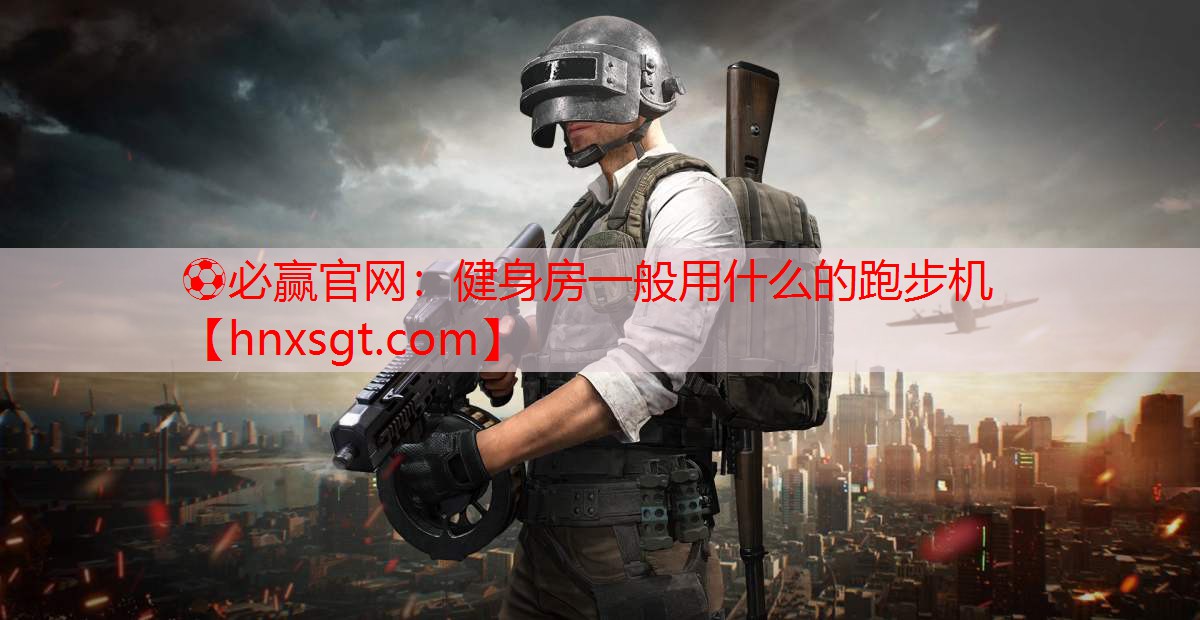 ⚽必赢官网:健身房一般用什么的跑步机