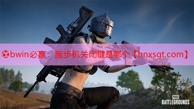 ⚽bwin必赢:跑步机关闭键是哪个