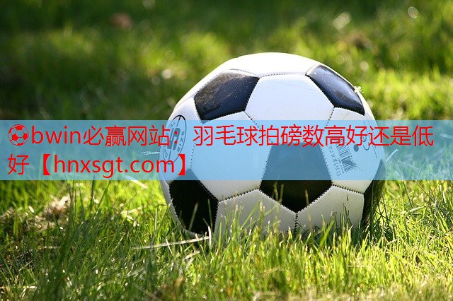 ⚽bwin必赢网站:羽毛球拍磅数高好还是低好