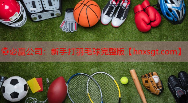 ⚽必赢公司:新手打羽毛球完整版