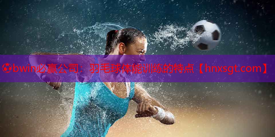 ⚽bwin必赢公司:羽毛球体能训练的特点