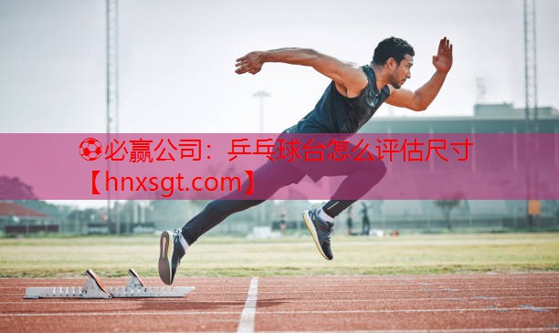 乒乓球台怎么评估尺寸