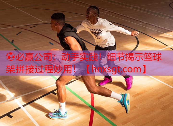 动手实践！细节揭示篮球架拼接过程妙用！
