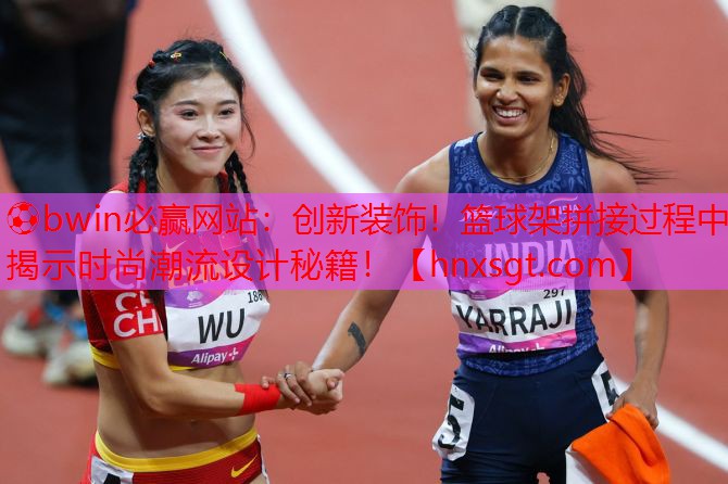 创新装饰！篮球架拼接过程中揭示时尚潮流设计秘籍！