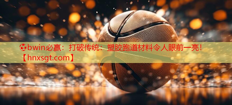 打破传统：塑胶跑道材料令人眼前一亮！