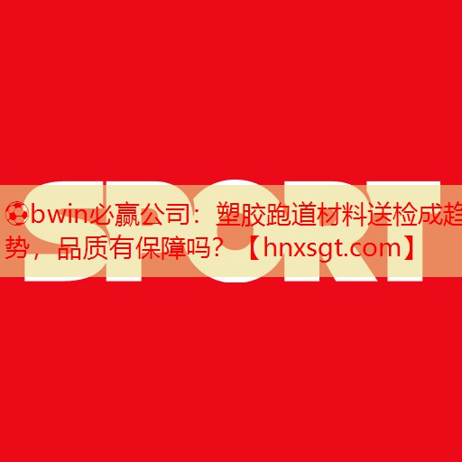 塑胶跑道材料送检成趋势，品质有保障吗？