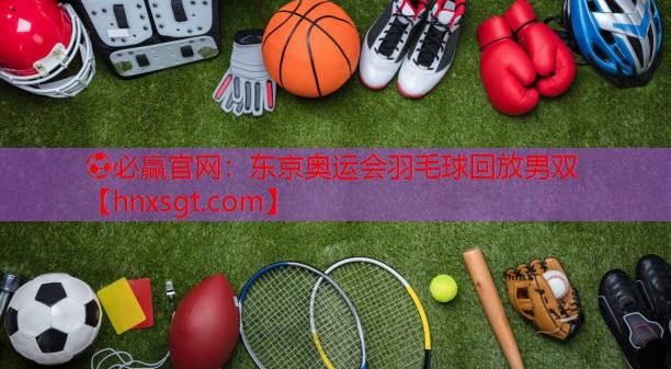东京奥运会羽毛球回放男双